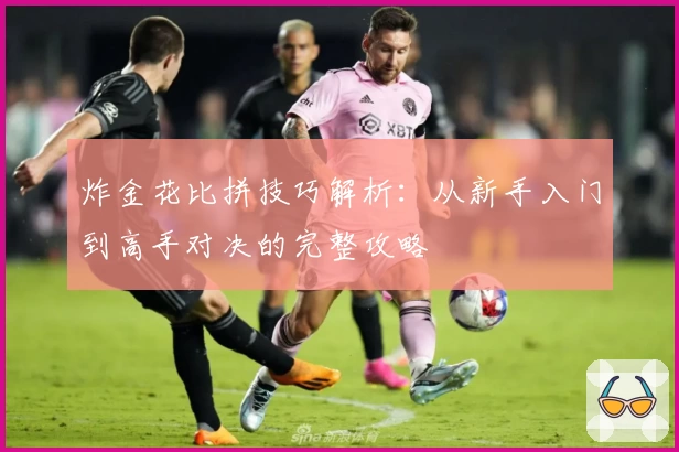 炸金花比拼技巧解析:从新手入门到高手对决的完整攻略