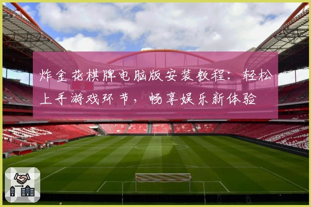 炸金花棋牌电脑版安装教程：轻松上手游戏环节，畅享娱乐新体验