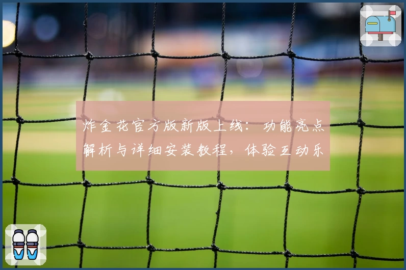 炸金花官方版新版上线:功能亮点解析与详细安装教程,体验互动乐趣的新方式