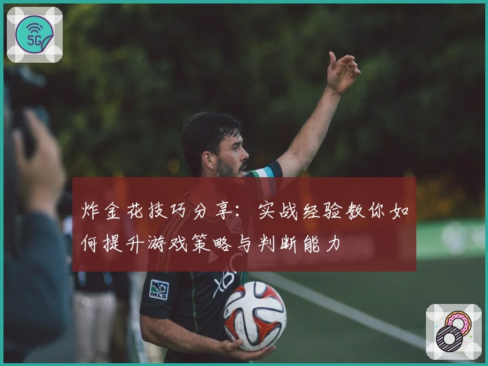 炸金花技巧分享：实战经验教你如何提升游戏策略与判断能力