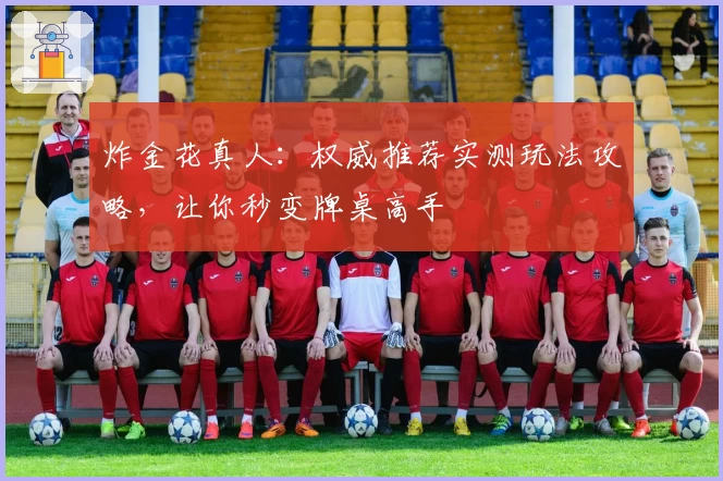 炸金花真人：权威推荐实测玩法攻略，让你秒变牌桌高手