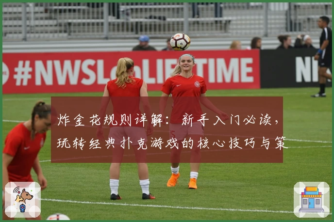 炸金花规则详解：新手入门必读，玩转经典扑克游戏的核心技巧与策略解析