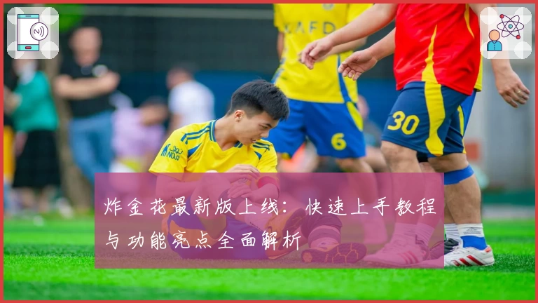 炸金花最新版上线：快速上手教程与功能亮点全面解析