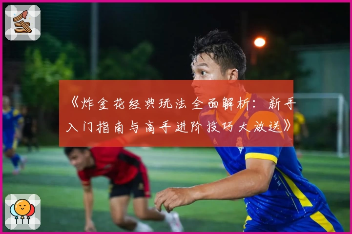 《炸金花经典玩法全面解析：新手入门指南与高手进阶技巧大放送》