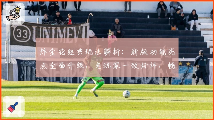 炸金花经典玩法解析:新版功能亮点全面升级,老玩家一致好评,畅享指尖博弈新体验