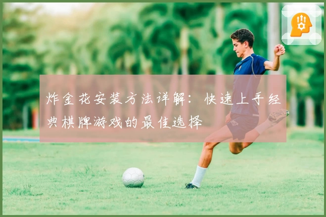 炸金花安装方法详解:快速上手经典棋牌游戏的最佳选择