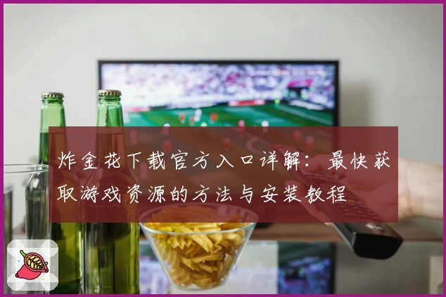 炸金花下载官方入口详解：最快获取游戏资源的方法与安装教程