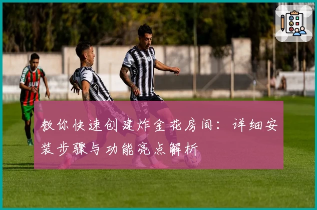 教你快速创建炸金花房间：详细安装步骤与功能亮点解析
