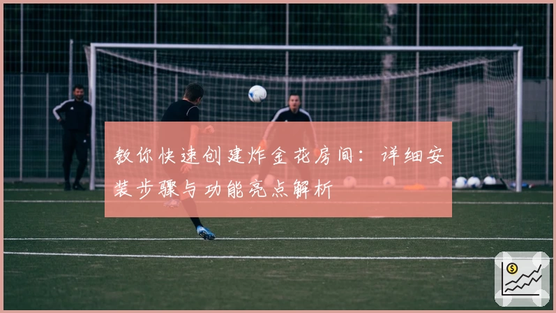 教你快速创建炸金花房间：详细安装步骤与功能亮点解析