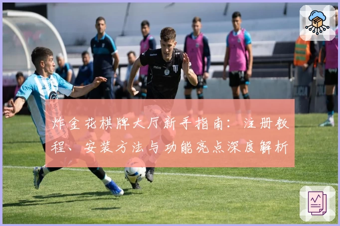 炸金花棋牌大厅新手指南：注册教程、安装方法与功能亮点深度解析