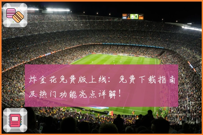 炸金花免费版上线：免费下载指南及热门功能亮点详解！