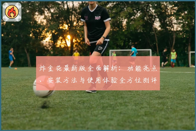 炸金花最新版全面解析:功能亮点、安装方法与使用体验全方位测评