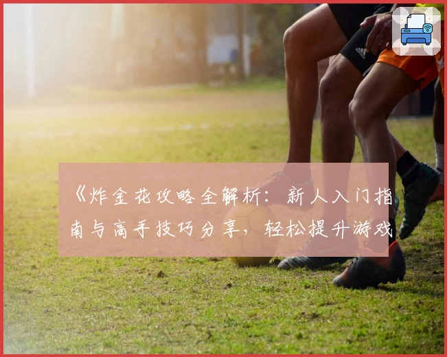 《炸金花攻略全解析:新人入门指南与高手技巧分享,轻松提升游戏体验》