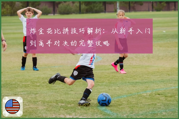 炸金花比拼技巧解析:从新手入门到高手对决的完整攻略