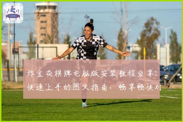 炸金花棋牌电脑版安装教程分享：快速上手的图文指南，畅享畅快对战体验