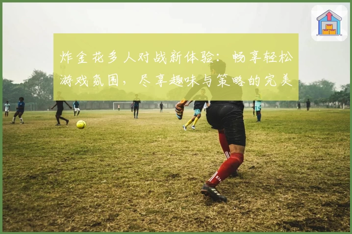 炸金花多人对战新体验:畅享轻松游戏氛围,尽享趣味与策略的完美结合