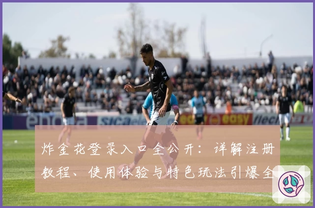 炸金花登录入口全公开:详解注册教程、使用体验与特色玩法引爆全场