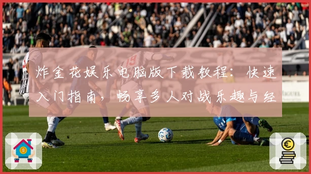 炸金花娱乐电脑版下载教程：快速入门指南，畅享多人对战乐趣与经典玩法