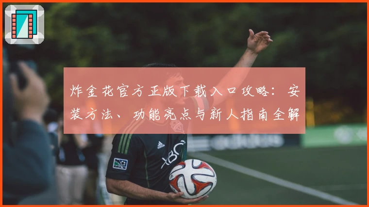 炸金花官方正版下载入口攻略：安装方法、功能亮点与新人指南全解读