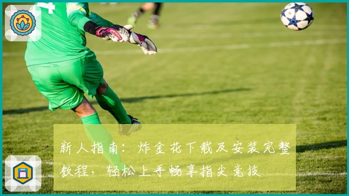 新人指南:炸金花下载及安装完整教程,轻松上手畅享指尖竞技