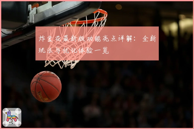 炸金花最新版功能亮点详解:全新玩法与优化体验一览