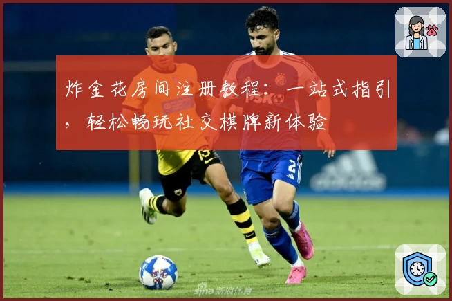 炸金花房间注册教程：一站式指引，轻松畅玩社交棋牌新体验