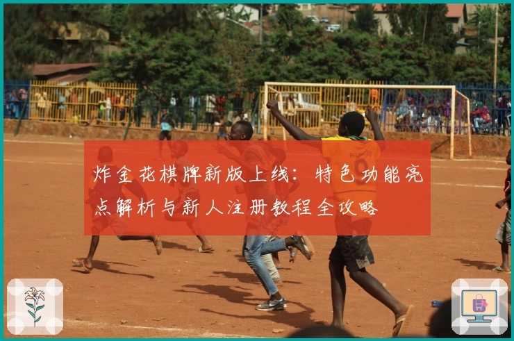 炸金花棋牌新版上线：特色功能亮点解析与新人注册教程全攻略