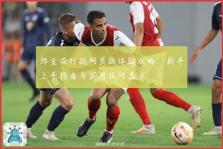 炸金花对战网页版体验攻略:新手上手指南与实用技巧盘点