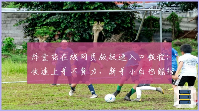 炸金花在线网页版极速入口教程：快速上手不费力，新手小白也能轻松畅玩