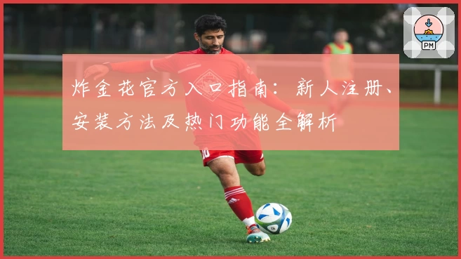炸金花官方入口指南：新人注册、安装方法及热门功能全解析