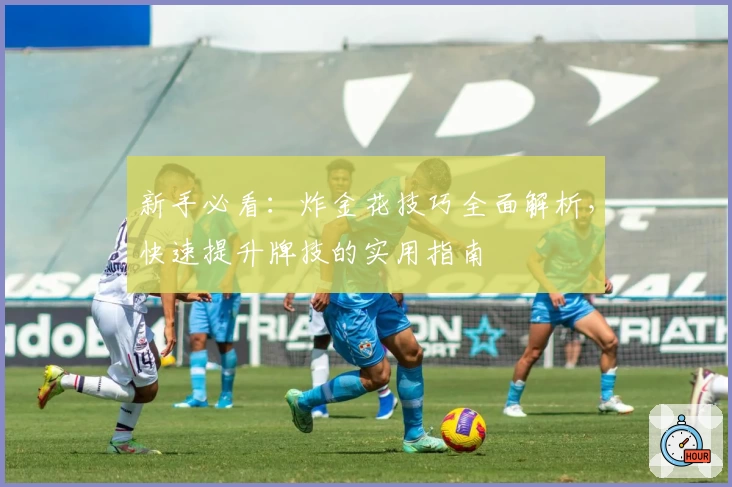 新手必看：炸金花技巧全面解析，快速提升牌技的实用指南