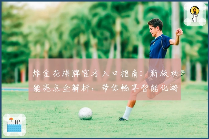 炸金花棋牌官方入口指南：新版功能亮点全解析，带你畅享智能化游戏体验