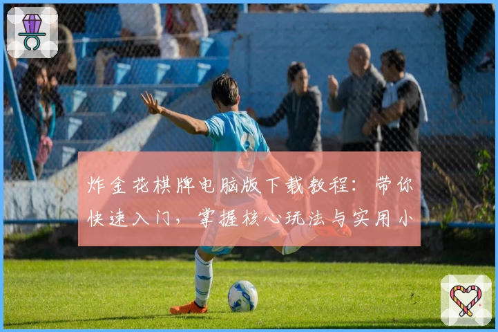 炸金花棋牌电脑版下载教程：带你快速入门，掌握核心玩法与实用小技巧