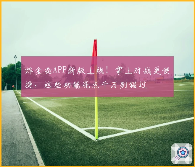 炸金花APP新版上线！掌上对战更便捷，这些功能亮点千万别错过