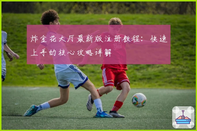 炸金花大厅最新版注册教程：快速上手的核心攻略详解